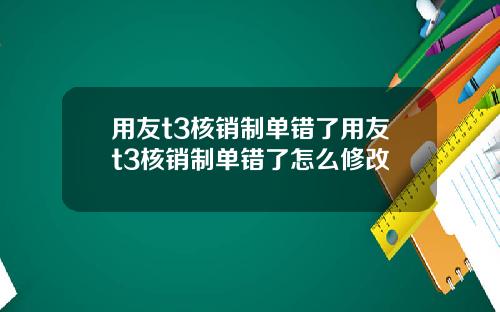 用友t3核销制单错了用友t3核销制单错了怎么修改
