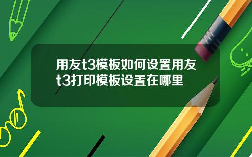 用友t3模板如何设置用友t3打印模板设置在哪里