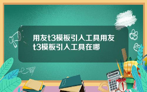 用友t3模板引入工具用友t3模板引入工具在哪