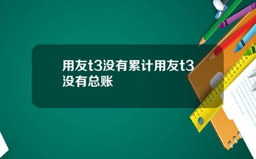 用友t3没有累计用友t3没有总账