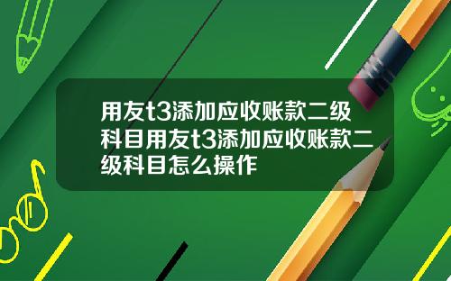 用友t3添加应收账款二级科目用友t3添加应收账款二级科目怎么操作