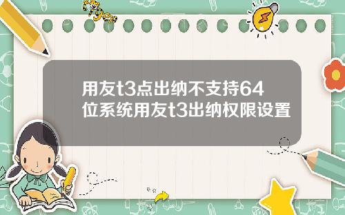 用友t3点出纳不支持64位系统用友t3出纳权限设置