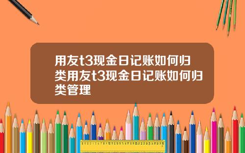 用友t3现金日记账如何归类用友t3现金日记账如何归类管理