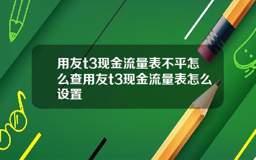 用友t3现金流量表不平怎么查用友t3现金流量表怎么设置