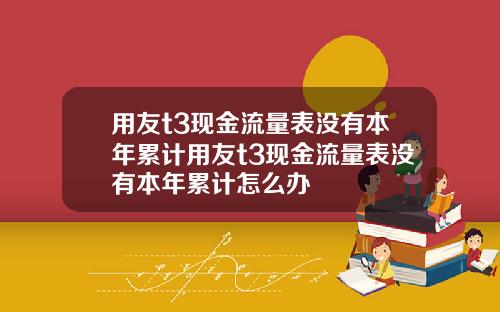 用友t3现金流量表没有本年累计用友t3现金流量表没有本年累计怎么办