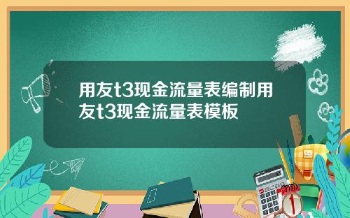 用友t3现金流量表编制用友t3现金流量表模板