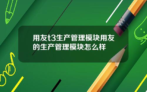 用友t3生产管理模块用友的生产管理模块怎么样
