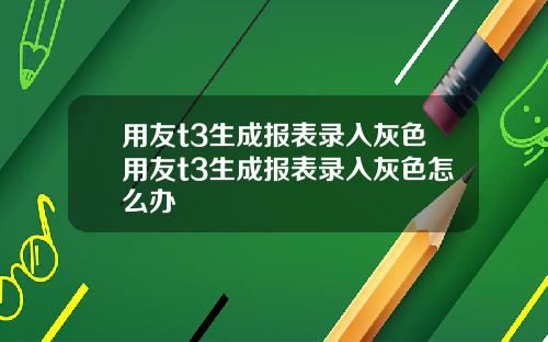 用友t3生成报表录入灰色用友t3生成报表录入灰色怎么办