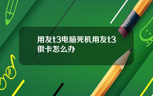 用友t3电脑死机用友t3很卡怎么办