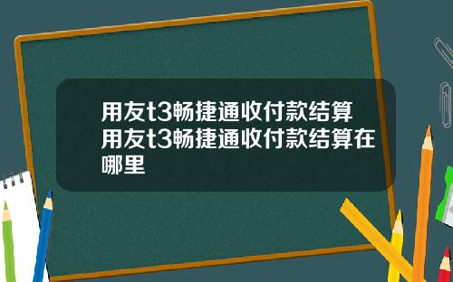 用友t3畅捷通收付款结算用友t3畅捷通收付款结算在哪里