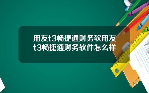 用友t3畅捷通财务软用友t3畅捷通财务软件怎么样