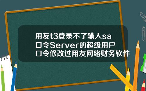 用友t3登录不了输入sa口令Server的超级用户口令修改过用友网络财务软件不能连接到