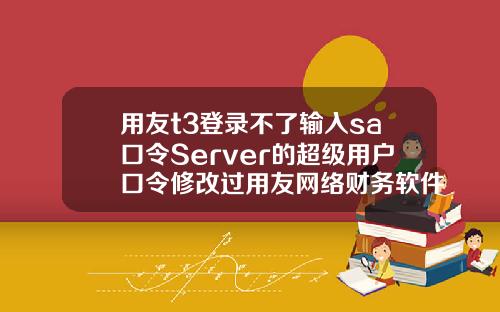 用友t3登录不了输入sa口令Server的超级用户口令修改过用友网络财务软件不能连接到
