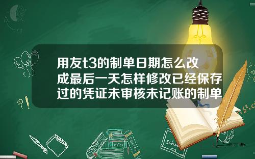 用友t3的制单日期怎么改成最后一天怎样修改已经保存过的凭证未审核未记账的制单日期
