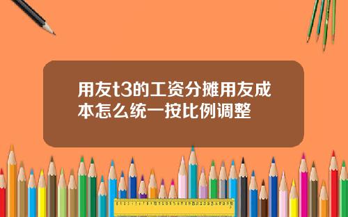 用友t3的工资分摊用友成本怎么统一按比例调整