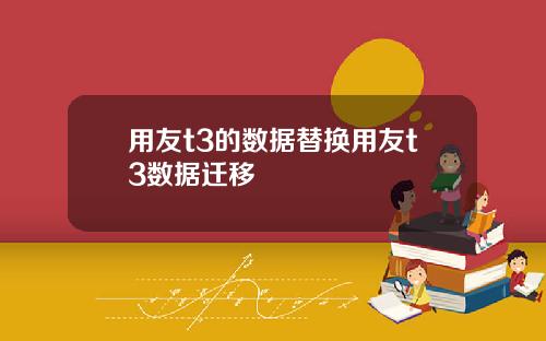 用友t3的数据替换用友t3数据迁移