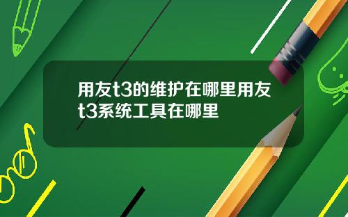 用友t3的维护在哪里用友t3系统工具在哪里