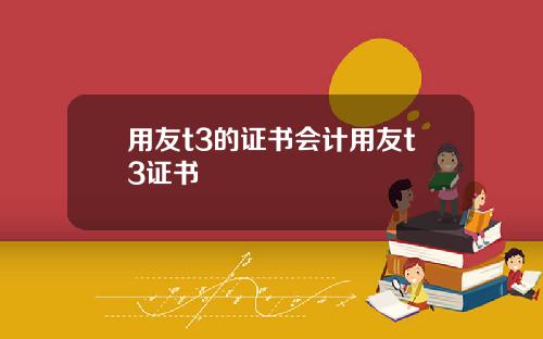 用友t3的证书会计用友t3证书