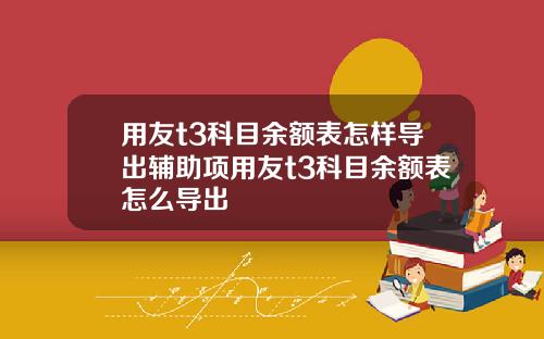 用友t3科目余额表怎样导出辅助项用友t3科目余额表怎么导出