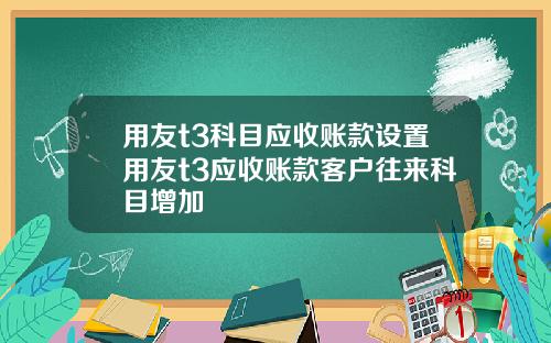 用友t3科目应收账款设置用友t3应收账款客户往来科目增加