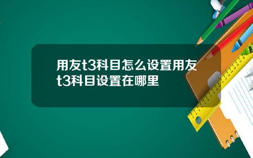 用友t3科目怎么设置用友t3科目设置在哪里