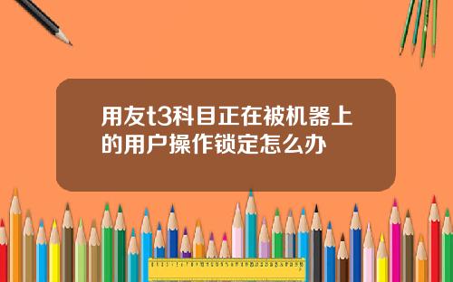 用友t3科目正在被机器上的用户操作锁定怎么办