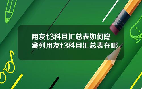 用友t3科目汇总表如何隐藏列用友t3科目汇总表在哪