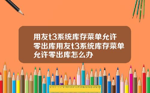用友t3系统库存菜单允许零出库用友t3系统库存菜单允许零出库怎么办