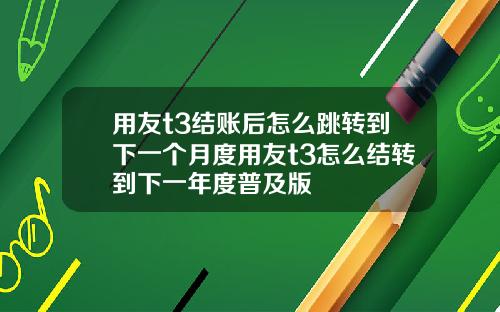 用友t3结账后怎么跳转到下一个月度用友t3怎么结转到下一年度普及版