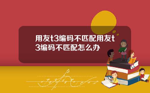 用友t3编码不匹配用友t3编码不匹配怎么办