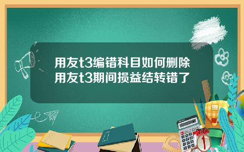 用友t3编错科目如何删除用友t3期间损益结转错了