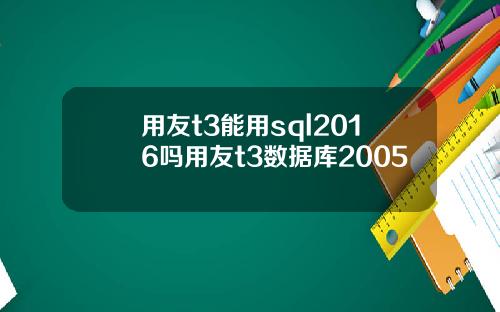 用友t3能用sql2016吗用友t3数据库2005