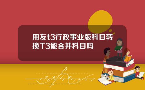 用友t3行政事业版科目转换T3能合并科目吗