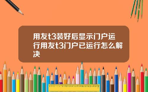 用友t3装好后显示门户运行用友t3门户已运行怎么解决