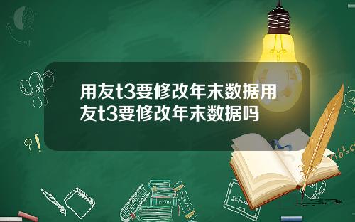 用友t3要修改年末数据用友t3要修改年末数据吗