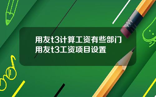 用友t3计算工资有些部门用友t3工资项目设置
