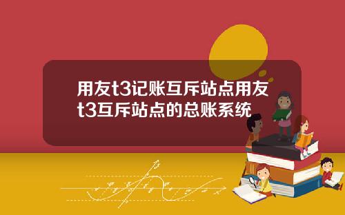 用友t3记账互斥站点用友t3互斥站点的总账系统