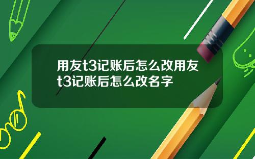 用友t3记账后怎么改用友t3记账后怎么改名字