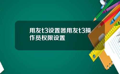 用友t3设置器用友t3操作员权限设置
