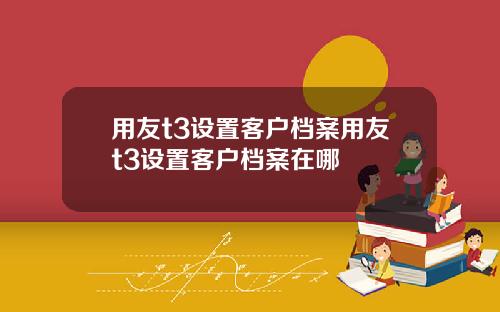 用友t3设置客户档案用友t3设置客户档案在哪