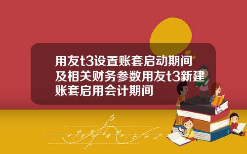 用友t3设置账套启动期间及相关财务参数用友t3新建账套启用会计期间