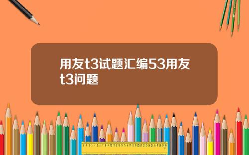 用友t3试题汇编53用友t3问题