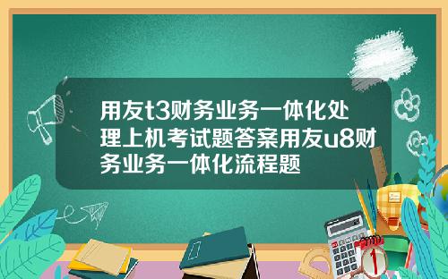 用友t3财务业务一体化处理上机考试题答案用友u8财务业务一体化流程题