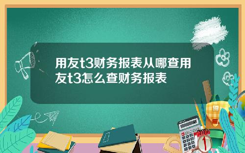 用友t3财务报表从哪查用友t3怎么查财务报表