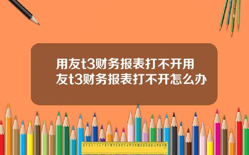 用友t3财务报表打不开用友t3财务报表打不开怎么办