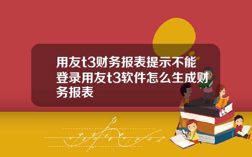 用友t3财务报表提示不能登录用友t3软件怎么生成财务报表