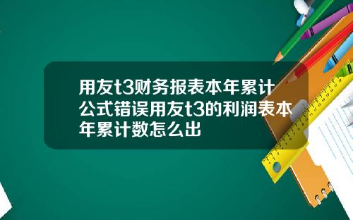 用友t3财务报表本年累计公式错误用友t3的利润表本年累计数怎么出