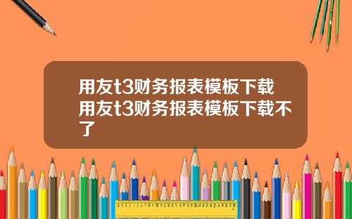 用友t3财务报表模板下载用友t3财务报表模板下载不了