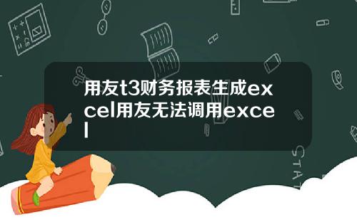 用友t3财务报表生成excel用友无法调用excel
