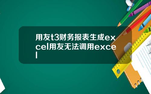 用友t3财务报表生成excel用友无法调用excel
